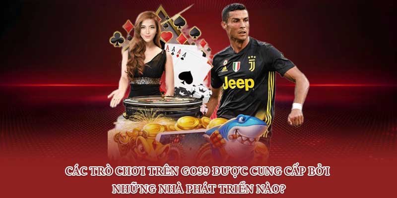 Các trò chơi trên Go99 được cung cấp bởi những nhà phát triển nào?
