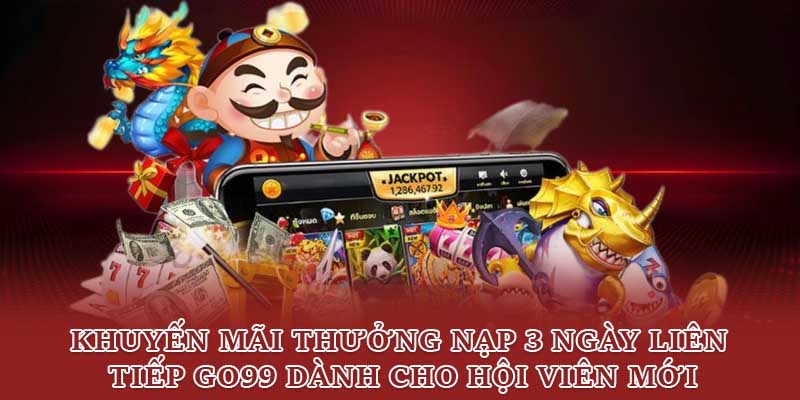 Khuyến mãi thưởng nạp 3 ngày liên tiếp Go99 dành cho hội viên mới